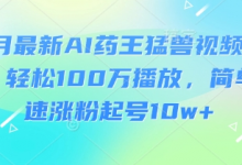 3月最新AI药王猛兽视频玩法，轻松100W播放，简单快速涨粉起号10w+-蜗牛学社