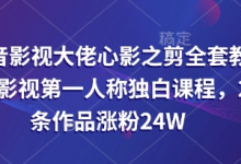 抖音影视大佬心影之剪全套教学，影视第一人称独白课程，26条作品涨粉24W-蜗牛学社