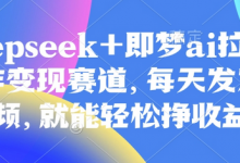 原客单价998的deepseek+即梦ai拉新，王炸变现赛道，每天发发视频，就能轻松挣收益-蜗牛学社