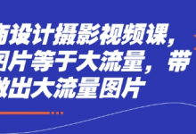 电商设计摄影视频课，好图片等于大流量，带你做出大流量图片-蜗牛学社