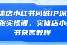 实体店小红书同城IP深度陪跑实操课，实体店小红书获客教程-蜗牛学社