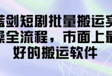 蓝剑短剧批量搬运实操全流程,市面上最好的搬运软件-蜗牛学社