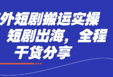 海外短剧搬运实操课，短剧出海，全程干货分享-蜗牛学社