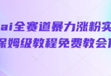 抖音ai全赛道暴力涨粉实操，保姆级教程免费教会你-蜗牛学社