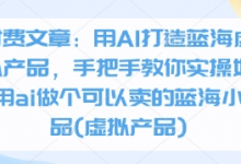 付费文章：用AI打造蓝海虚拟产品，手把手教你实操如何用ai做个可以卖的蓝海小产品(虚拟产品)-蜗牛学社