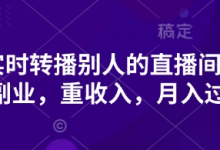 抖音实时转播别人的直播间带货，轻副业，重收入，月入过1w-蜗牛学社