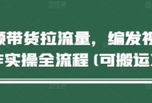 短视频带货拉流量，编发视频制作实操全流程(可搬运)-蜗牛学社