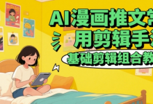 AI漫画推文常用剪辑手法，基础剪辑组合教程-蜗牛学社