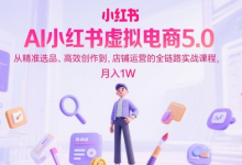 AI小红书虚拟电商5.0，从精准选品、高效创作到，店铺运营的全链路实战课程，月入1W-蜗牛学社