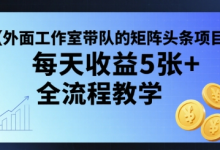 外面工作室带队的矩阵头条挂G项目，每天收益5张+，全流程教学【附全套工具】-蜗牛学社