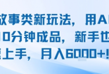 头条故事类新玩法,用AI写故事,10分钟成品,新手也能快速上手,月入6k+-蜗牛学社