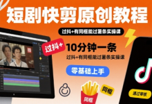 短剧快剪原创教程，10分钟一条，过抖+有同框能过薯条实操课-蜗牛学社
