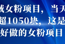 私域女粉项目，当天变现超1k，这是最好做的女粉项目，可放大操作-蜗牛学社