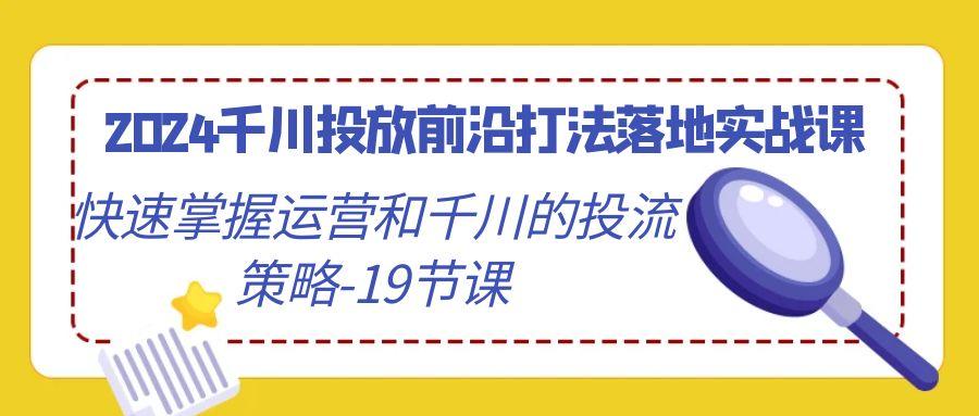 千川投放前沿打法落地实战课，快速掌握运营和千川的投流策略-19节课-冒泡网