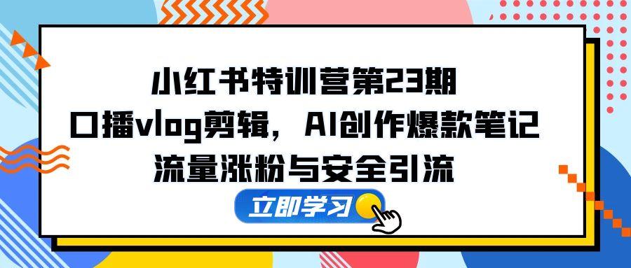 小红书特训营第23期,口播vlog剪辑,AI创作爆款笔记,流量涨粉与安全引流-冒泡网