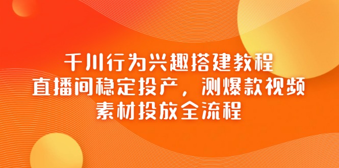 千川行为兴趣搭建教程，直播间稳定投产，测爆款视频，素材投放全流程-冒泡网