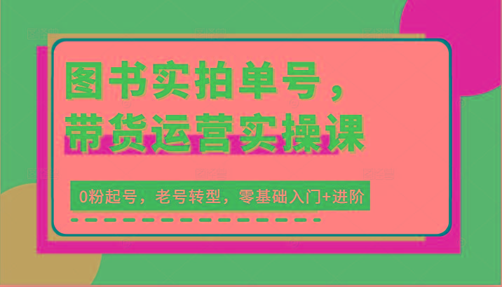 图书实拍单号,带货运营实操课:0粉起号,老号转型,零基础入门+进阶-冒泡网