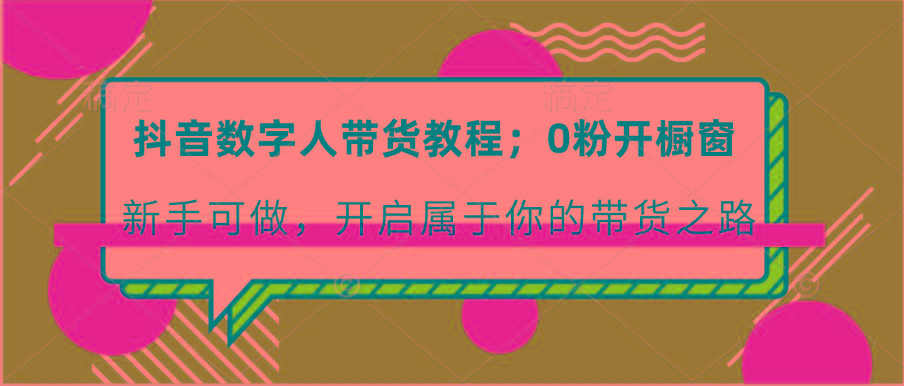 抖音数字人带货教程:0粉开橱窗 新手可做 开启属于你的带货之路-冒泡网