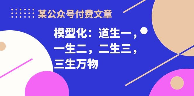 某公众号付费文章《模型化:道生一,一生二,二生三,三生万物!》-冒泡网