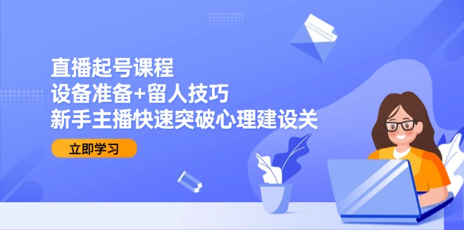 直播起号课程:设备准备+留人技巧,新手主播快速突破心理建设关-冒泡网