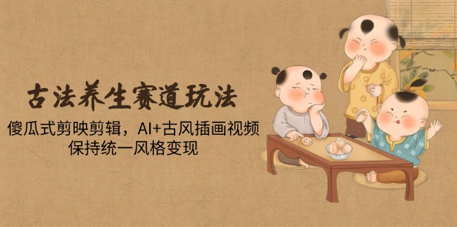 古法养生赛道玩法,傻瓜式剪映剪辑,AI+古风插画视频,保持统一风格变现-冒泡网