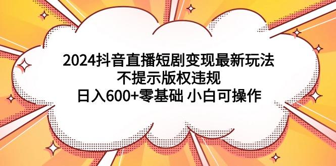 (9305期)抖音直播短剧变现最新玩法，不提示版权违规 日入600+零基础 小白可操作-冒泡网
