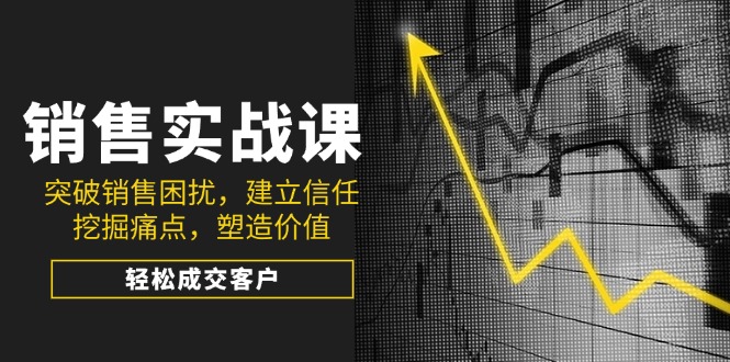 销售实战课,突破销售困扰,建立信任,挖掘痛点,塑造价值,轻松成交客户-冒泡网