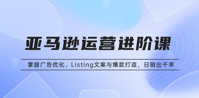 亚马逊运营进阶课:掌握广告优化、Listing文案与爆款打造,日销出千单-冒泡网