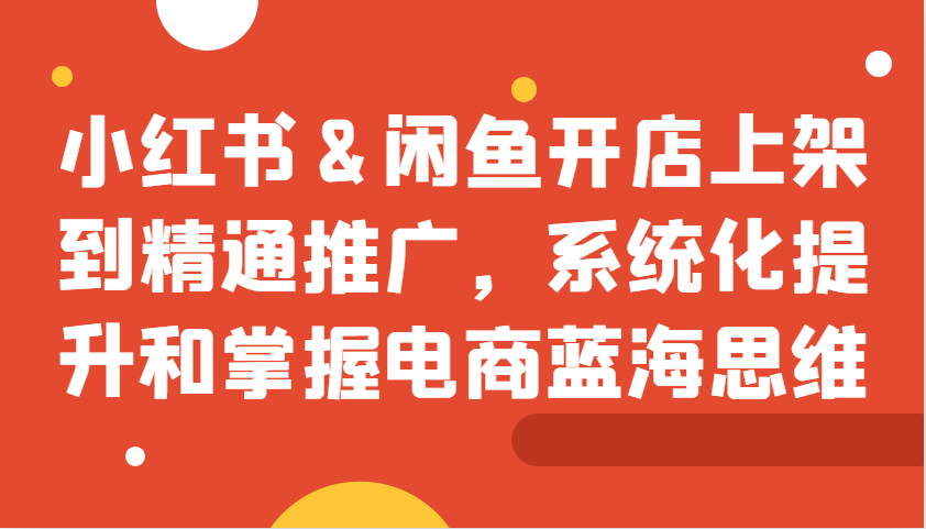 小红书&闲鱼开店上架到精通推广，系统化提升和掌握电商蓝海思维-冒泡网