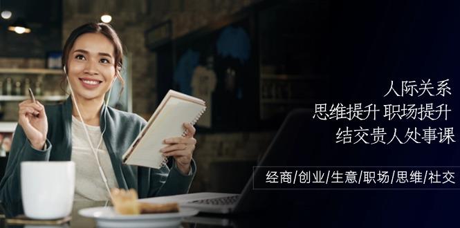 人际关系思维提升职场提升,结交贵人处事课:经商/创业/生意/职场/思维-冒泡网