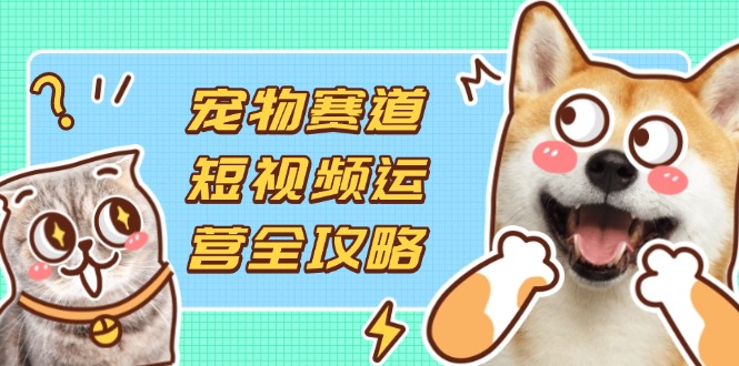 宠物赛道短视频运营全攻略，选品拍摄剪辑实操，实现流量到收益转化-冒泡网