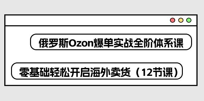 俄罗斯 Ozon-爆单实战全阶体系课，零基础轻松开启海外卖货(12节课-冒泡网