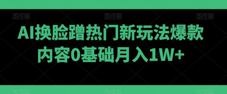 AI换脸蹭热门新玩法爆款内容0基础月入1W+-冒泡网