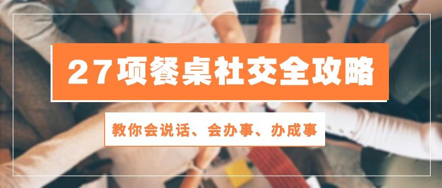27项 餐桌社交全攻略:教你会说话、会办事、办成事(28节课-冒泡网