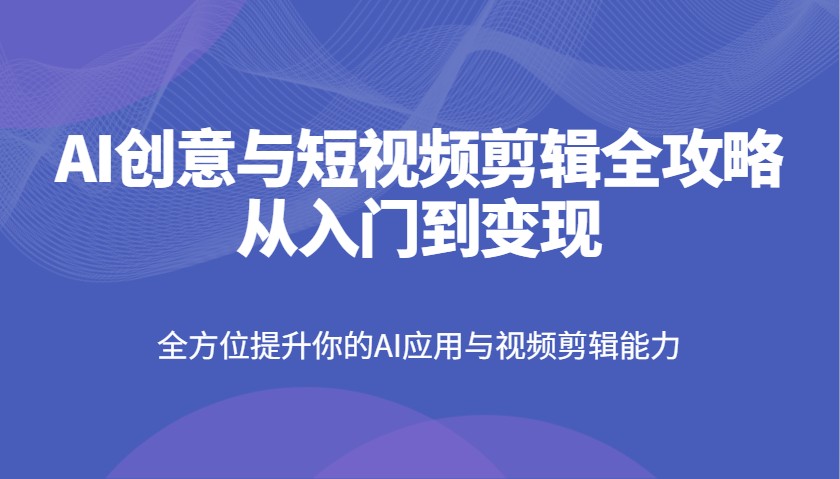 AI创意与短视频剪辑全攻略从入门到变现，全方位提升你的AI应用与视频剪辑能力-冒泡网