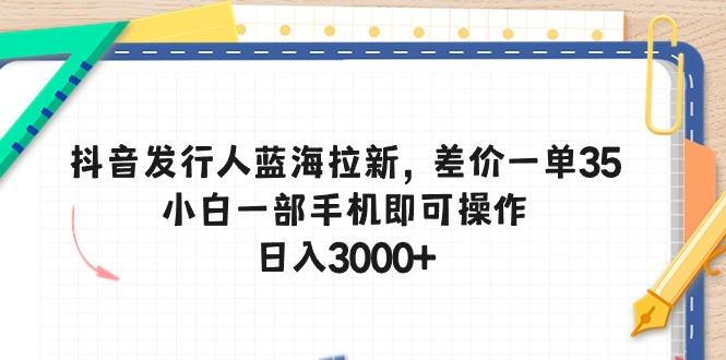 抖音发行人蓝海拉新,差价一单35,小白一部手机即可操作,日入3000+-冒泡网