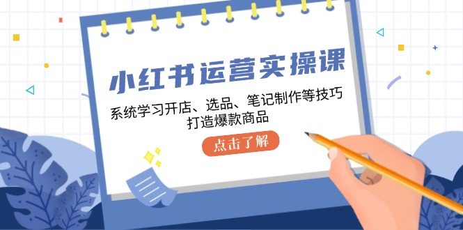 小红书运营实操课,系统学习开店、选品、笔记制作等技巧,打造爆款商品-冒泡网