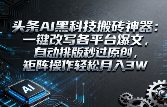 头条AI黑科技搬砖神器：一键改写各平台爆文，自动排版秒过原创，矩阵操作轻松月入3W【揭秘】-冒泡网