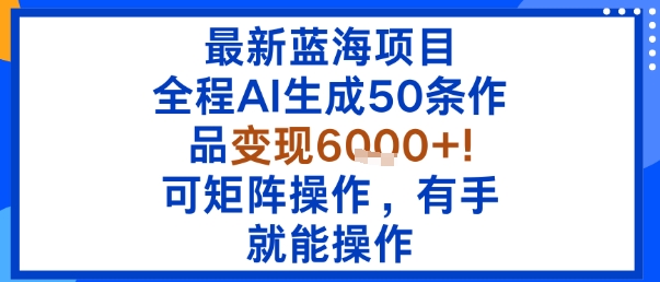 最新蓝海项目：全程AI生成50条作品变现6k+，可矩阵操作，有手就能操作-冒泡网