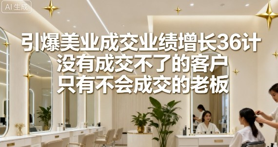 引爆美业成交业绩增长36计,没有成交不了的客户,只有不会成交的老板-冒泡网