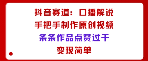 抖音赛道:口播解说,手把手教你制作原创视频,条条作品点赞过千,变现简单-冒泡网