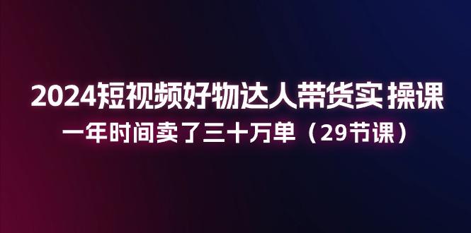 短视频好物达人带货实操课:一年时间卖了三十万单(29节课-冒泡网