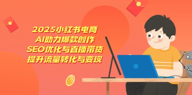 2025小红书电商，AI助力爆款创作，SEO优化与直播带货，提升流量转化与变现-冒泡网