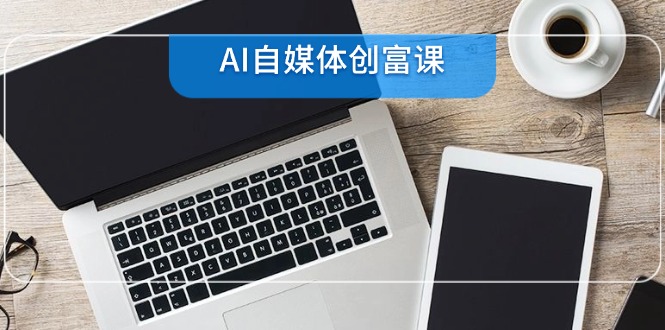 AI自媒体创富课,账号准备到直播带货,零基础22项技能速成-冒泡网