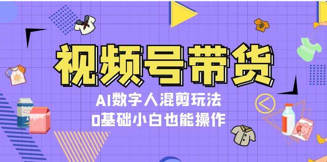 视频号带货，AI数字人混剪玩法，0基础小白也能操作-冒泡网