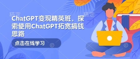 ChatGPT变现精英班,探索使用ChatGPT拓宽搞钱思路-冒泡网