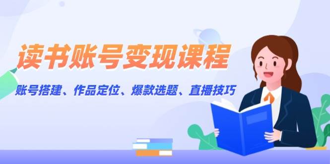 读书账号变现课程:账号搭建、作品定位、爆款选题、直播技巧-冒泡网