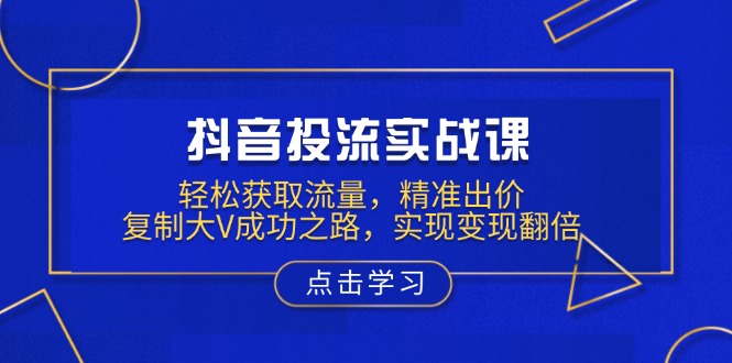 抖音投流实战课,轻松获取流量,精准出价,复制大V成功之路,实现变现翻倍-冒泡网