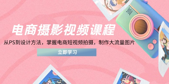 电商摄影视频课程，从PS到设计方法，掌握电商短视频拍摄，制作大流量图片-冒泡网