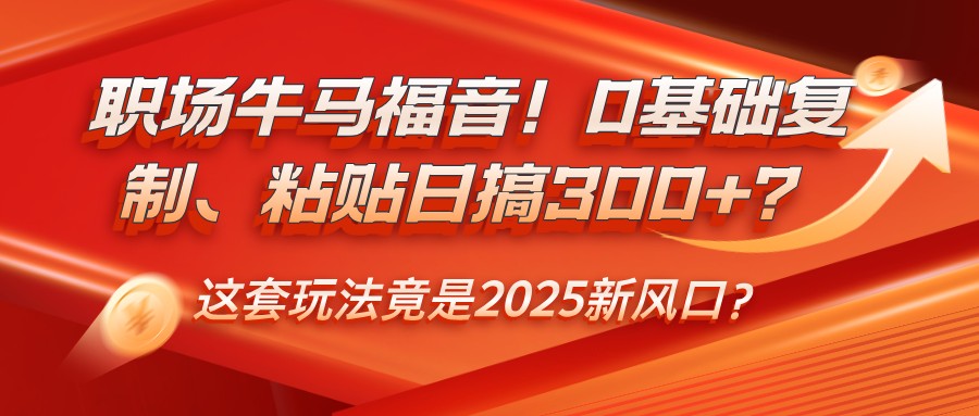 职场牛马福音！0基础复制、粘贴日搞300+？这套玩法竟是2025新风口？-冒泡网